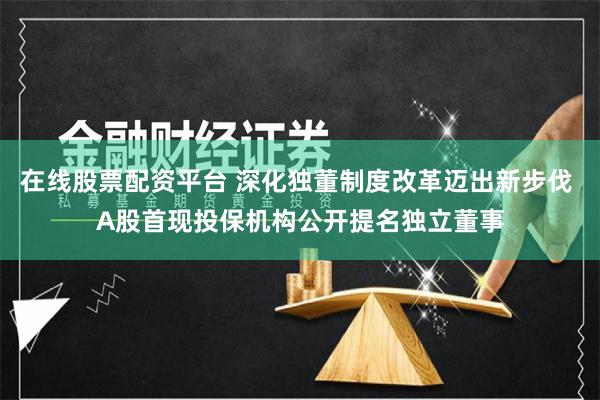 在线股票配资平台 深化独董制度改革迈出新步伐 A股首现投保机构公开提名独立董事