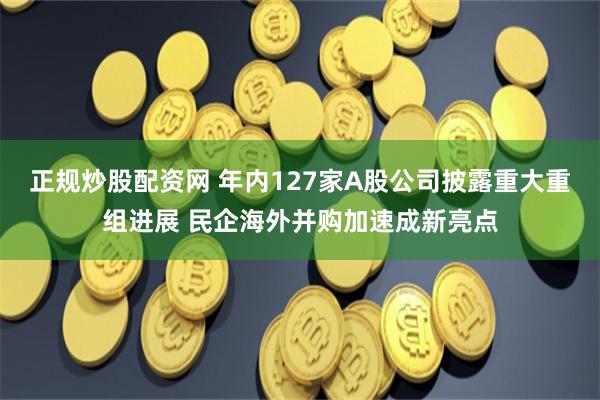 正规炒股配资网 年内127家A股公司披露重大重组进展 民企海外并购加速成新亮点