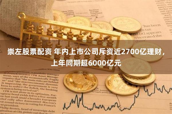 崇左股票配资 年内上市公司斥资近2700亿理财，上年同期超6000亿元