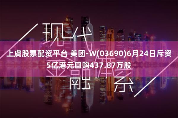 上虞股票配资平台 美团-W(03690)6月24日斥资5亿港元回购437.87万股