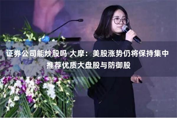 证券公司能炒股吗 大摩：美股涨势仍将保持集中 推荐优质大盘股与防御股