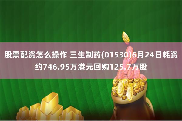 股票配资怎么操作 三生制药(01530)6月24日耗资约746.95万港元回购125.7万股