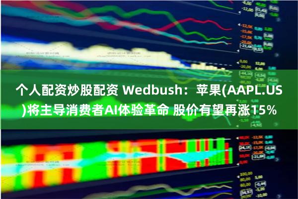 个人配资炒股配资 Wedbush：苹果(AAPL.US)将主导消费者AI体验革命 股价有望再涨15%