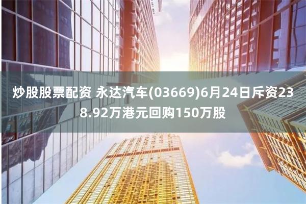 炒股股票配资 永达汽车(03669)6月24日斥资238.92万港元回购150万股