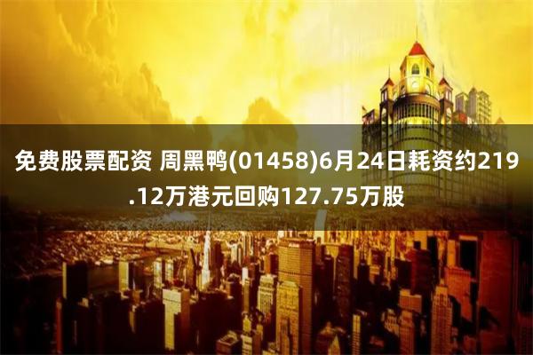 免费股票配资 周黑鸭(01458)6月24日耗资约219.12万港元回购127.75万股