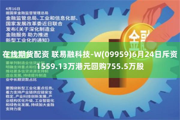 在线期货配资 联易融科技-W(09959)6月24日斥资1559.13万港元回购755.5万股