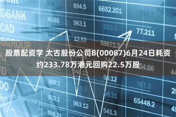 股票配资学 太古股份公司B(00087)6月24日耗资约233.78万港元回购22.5万股