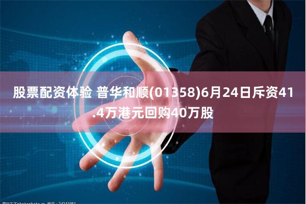 股票配资体验 普华和顺(01358)6月24日斥资41.4万港元回购40万股