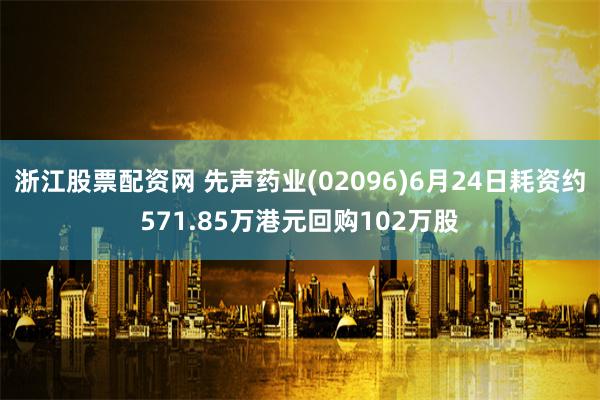 浙江股票配资网 先声药业(02096)6月24日耗资约571.85万港元回购102万股