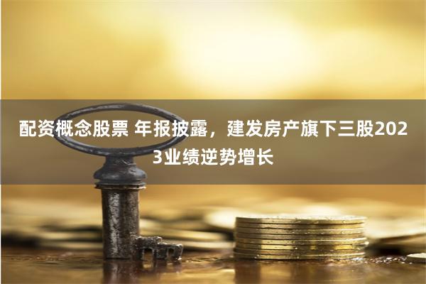 配资概念股票 年报披露，建发房产旗下三股2023业绩逆势增长