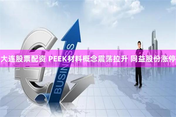 大连股票配资 PEEK材料概念震荡拉升 同益股份涨停