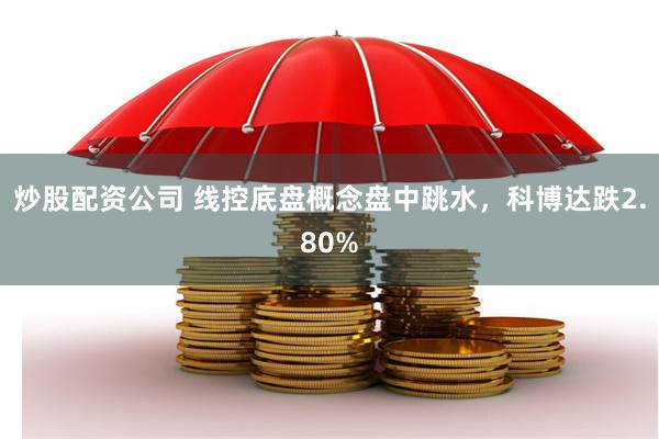 炒股配资公司 线控底盘概念盘中跳水，科博达跌2.80%