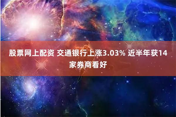 股票网上配资 交通银行上涨3.03% 近半年获14家券商看好