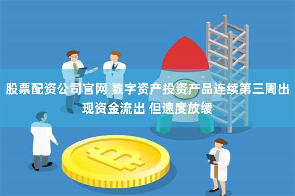 股票配资公司官网 数字资产投资产品连续第三周出现资金流出 但速度放缓