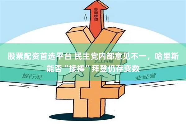 股票配资首选平台 民主党内部意见不一，哈里斯能否“接棒”拜登仍存变数