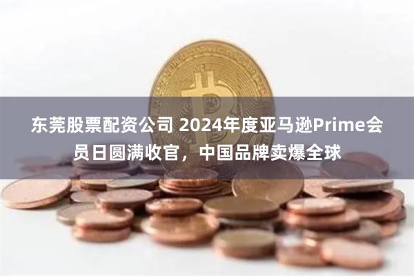 东莞股票配资公司 2024年度亚马逊Prime会员日圆满收官，中国品牌卖爆全球