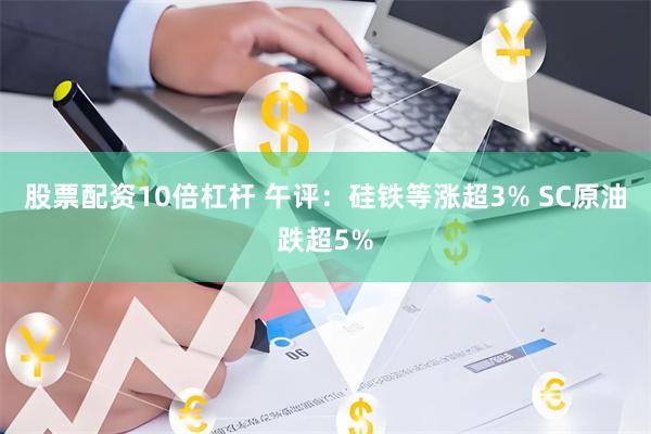 股票配资10倍杠杆 午评：硅铁等涨超3% SC原油跌超5%