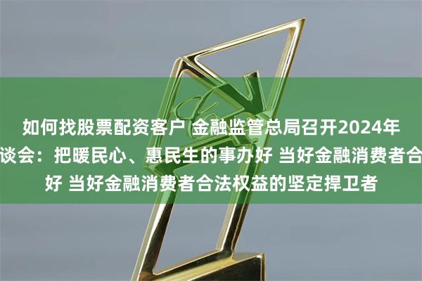 如何找股票配资客户 金融监管总局召开2024年两会重点建议提案座谈会：把暖民心、惠民生的事办好 当好金融消费者合法权益的坚定捍卫者