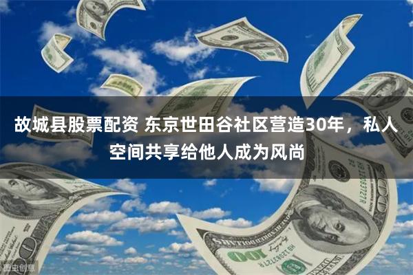 故城县股票配资 东京世田谷社区营造30年，私人空间共享给他人成为风尚