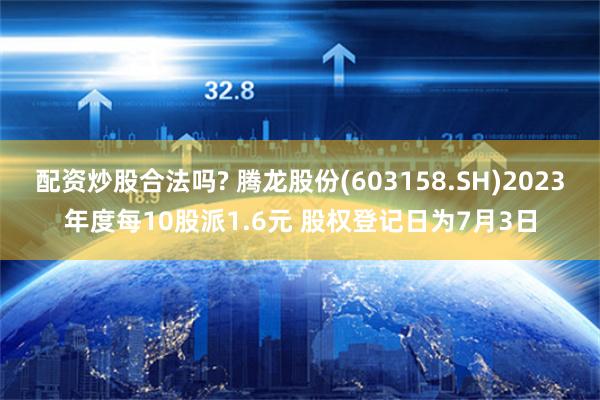 配资炒股合法吗? 腾龙股份(603158.SH)2023年度每10股派1.6元 股权登记日为7月3日