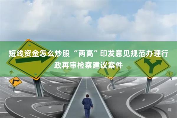 短线资金怎么炒股 “两高”印发意见规范办理行政再审检察建议案件