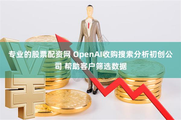 专业的股票配资网 OpenAI收购搜索分析初创公司 帮助客户筛选数据