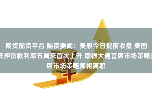 期货配资平台 隔夜要闻：美股今日提前收盘 美国30年期抵押贷款利率五周来首次上升 摩根大通首席市场策略师将离职