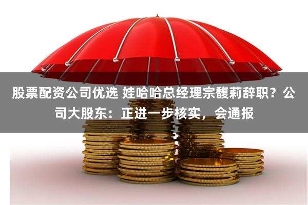 股票配资公司优选 娃哈哈总经理宗馥莉辞职？公司大股东：正进一步核实，会通报