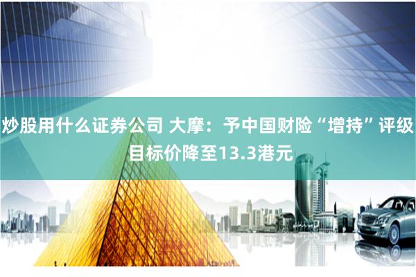 炒股用什么证券公司 大摩：予中国财险“增持”评级 目标价降至13.3港元