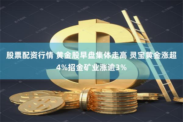 股票配资行情 黄金股早盘集体走高 灵宝黄金涨超4%招金矿业涨逾3%