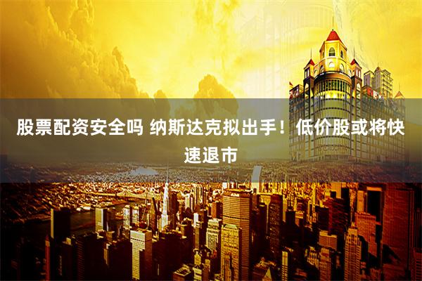 股票配资安全吗 纳斯达克拟出手！低价股或将快速退市