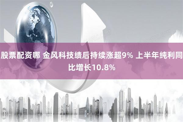 股票配资哪 金风科技绩后持续涨超9% 上半年纯利同比增长10.8%