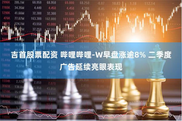 吉首股票配资 哔哩哔哩-W早盘涨逾8% 二季度广告延续亮眼表现