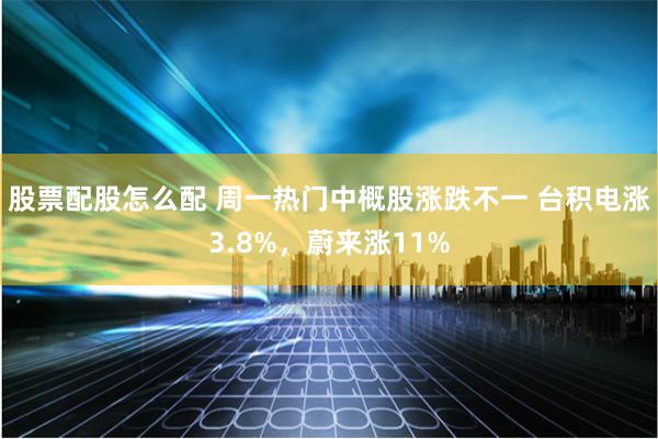 股票配股怎么配 周一热门中概股涨跌不一 台积电涨3.8%，蔚来涨11%