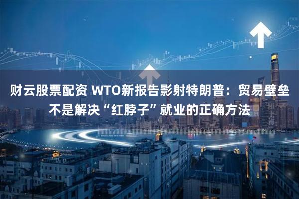 财云股票配资 WTO新报告影射特朗普：贸易壁垒不是解决“红脖子”就业的正确方法