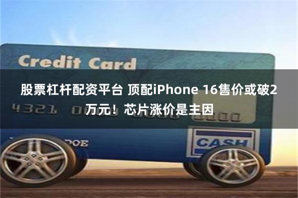 股票杠杆配资平台 顶配iPhone 16售价或破2万元！芯片涨价是主因