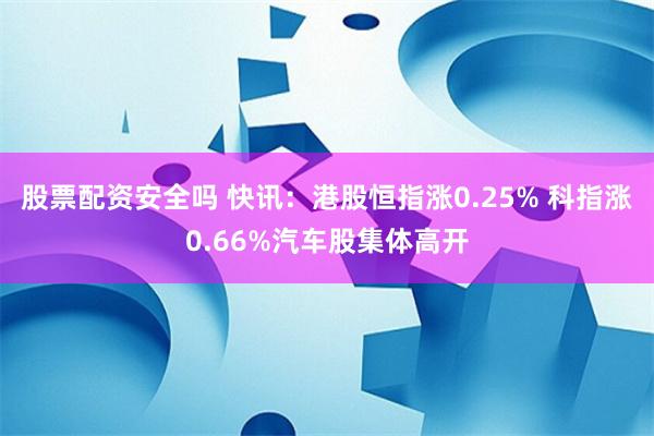 股票配资安全吗 快讯：港股恒指涨0.25% 科指涨0.66%汽车股集体高开