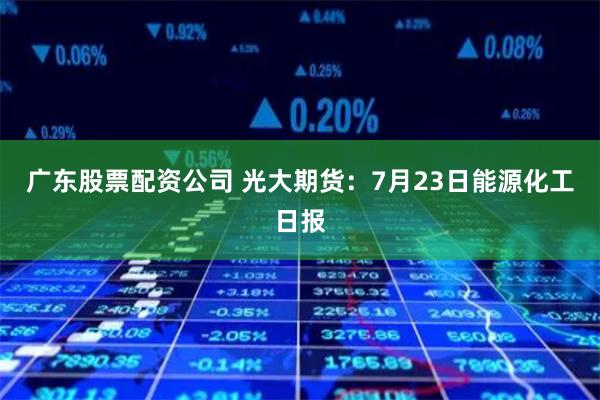 广东股票配资公司 光大期货：7月23日能源化工日报