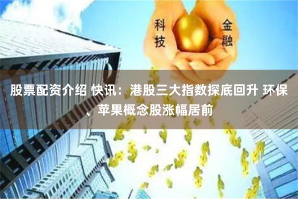 股票配资介绍 快讯：港股三大指数探底回升 环保、苹果概念股涨幅居前