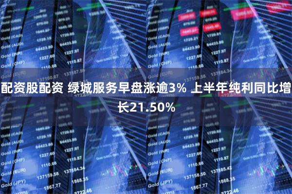 配资股配资 绿城服务早盘涨逾3% 上半年纯利同比增长21.50%