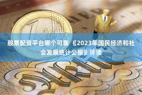 股票配资平台哪个可靠 《2023年国民经济和社会发展统计公报》评读