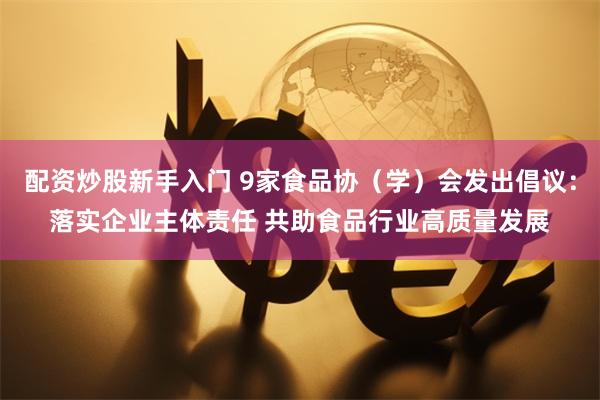 配资炒股新手入门 9家食品协（学）会发出倡议：落实企业主体责任 共助食品行业高质量发展