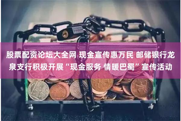 股票配资论坛大全网 现金宣传惠万民 邮储银行龙泉支行积极开展“现金服务 情暖巴蜀”宣传活动