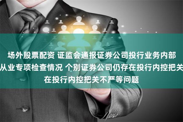 场外股票配资 证监会通报证券公司投行业务内部控制及廉洁从业专项检查情况 个别证券公司仍存在投行内控把关不严等问题