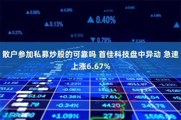 散户参加私募炒股的可靠吗 首佳科技盘中异动 急速上涨6.67%