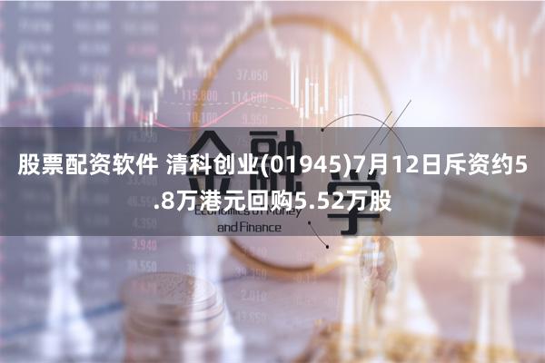 股票配资软件 清科创业(01945)7月12日斥资约5.8万港元回购5.52万股