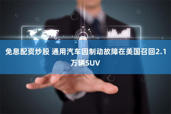 免息配资炒股 通用汽车因制动故障在美国召回2.1万辆SUV