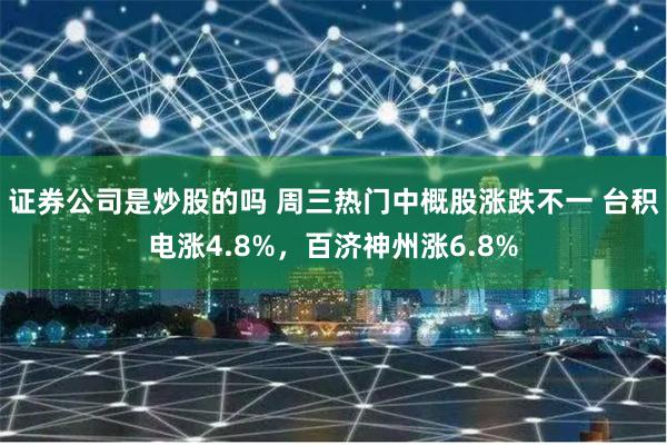 证券公司是炒股的吗 周三热门中概股涨跌不一 台积电涨4.8%，百济神州涨6.8%