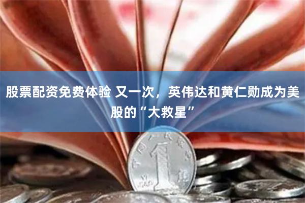 股票配资免费体验 又一次，英伟达和黄仁勋成为美股的“大救星”