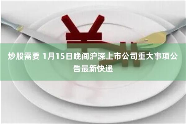 炒股需要 1月15日晚间沪深上市公司重大事项公告最新快递